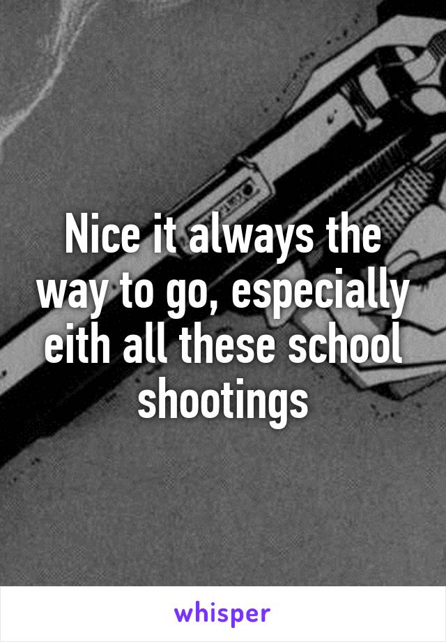 Nice it always the way to go, especially eith all these school shootings