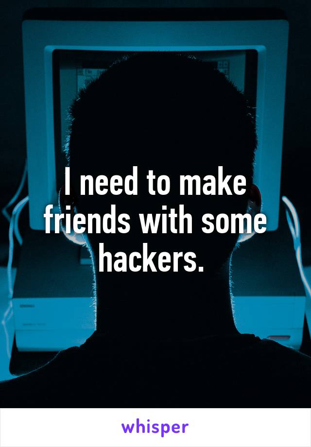 I need to make friends with some hackers. 