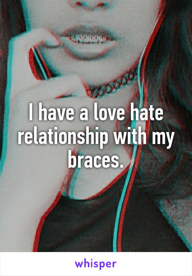 I have a love hate relationship with my braces.