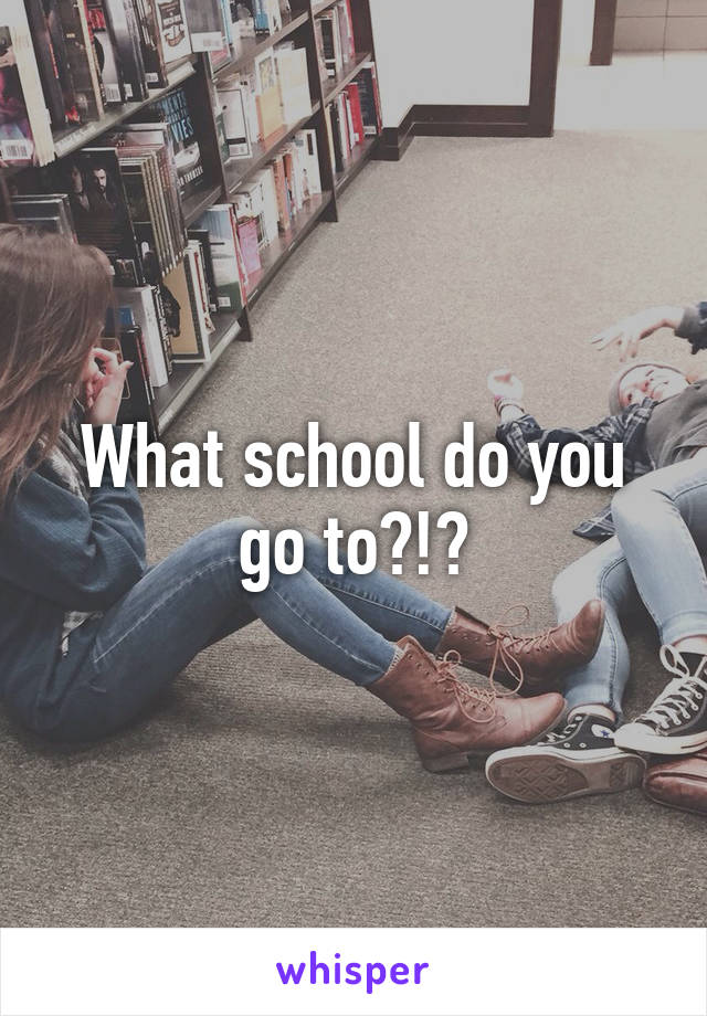 What school do you go to?!?