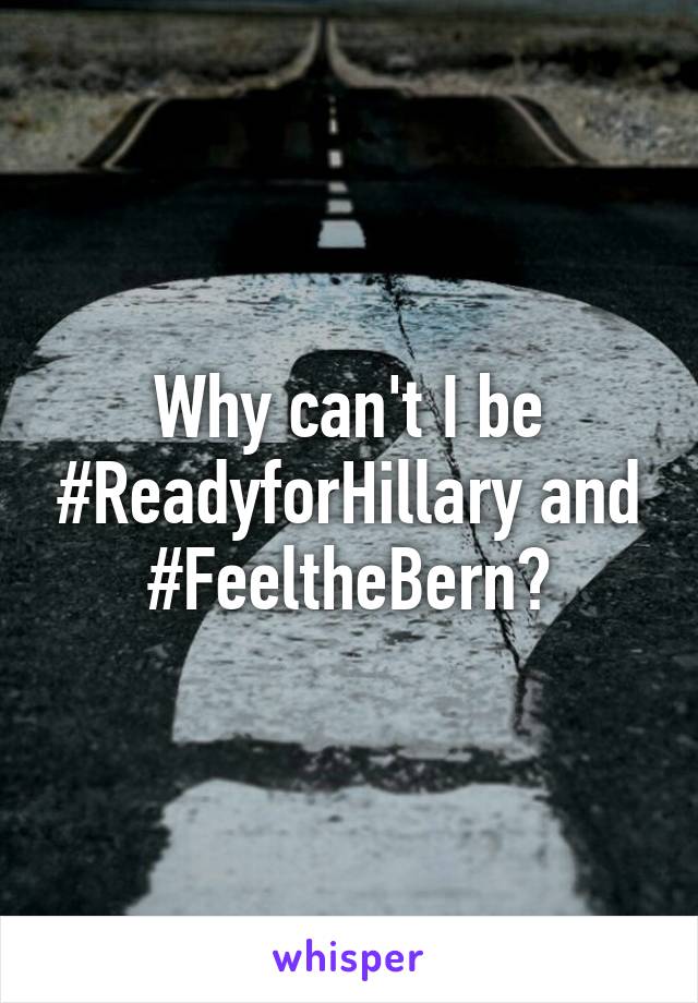 Why can't I be #ReadyforHillary and #FeeltheBern?