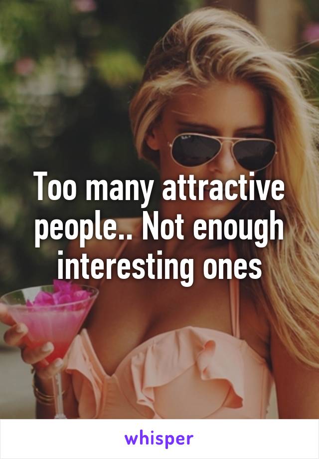 Too many attractive people.. Not enough interesting ones