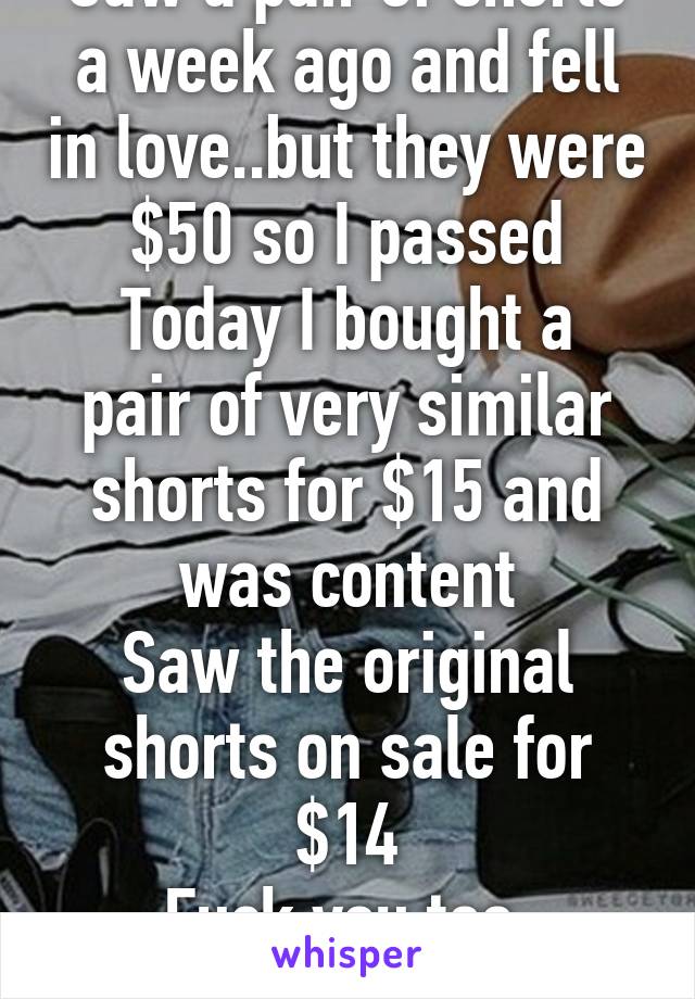 Saw a pair of shorts a week ago and fell in love..but they were $50 so I passed
Today I bought a pair of very similar shorts for $15 and was content
Saw the original shorts on sale for $14
Fuck you too, universe