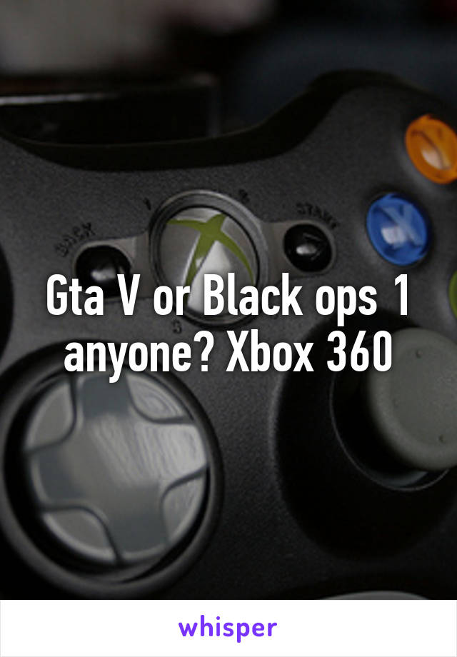 Gta V or Black ops 1 anyone? Xbox 360