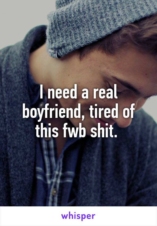 I need a real boyfriend, tired of this fwb shit. 