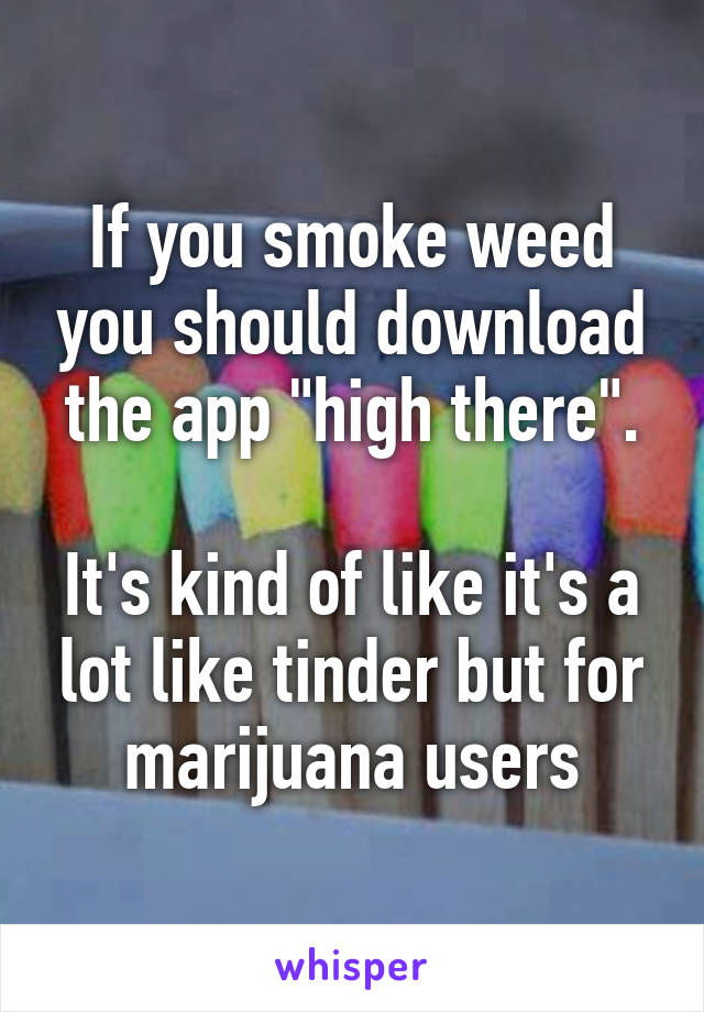 If you smoke weed you should download the app "high there".

It's kind of like it's a lot like tinder but for marijuana users