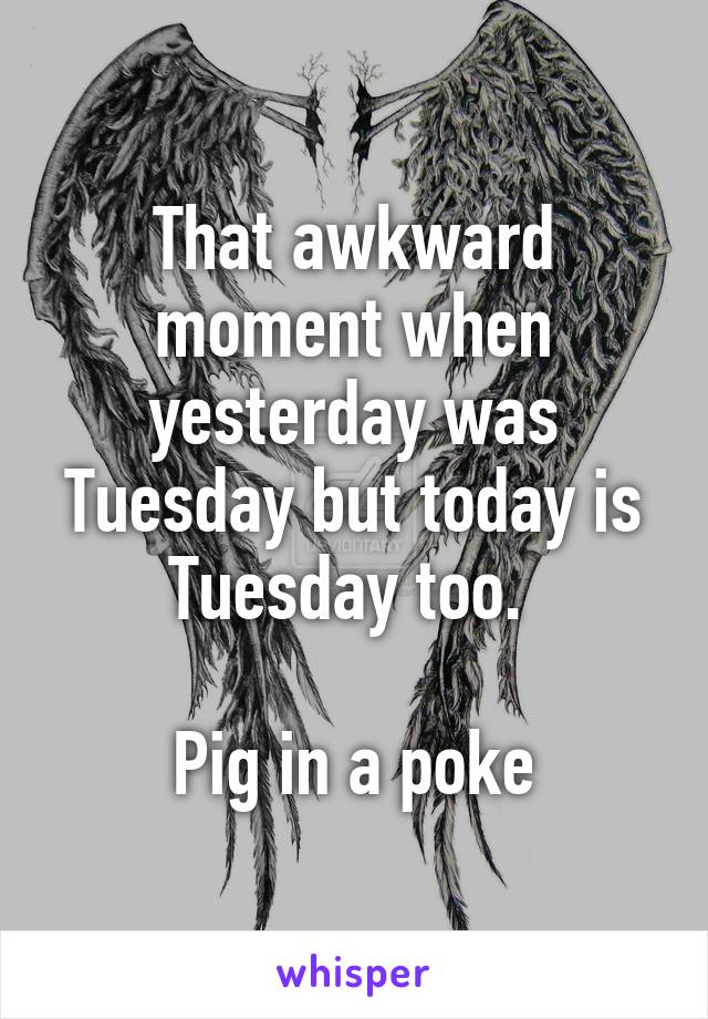 That awkward moment when yesterday was Tuesday but today is Tuesday too. 

Pig in a poke