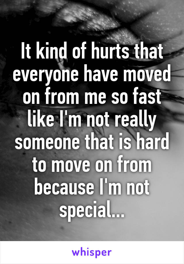 It kind of hurts that everyone have moved on from me so fast like I'm not really someone that is hard to move on from because I'm not special...