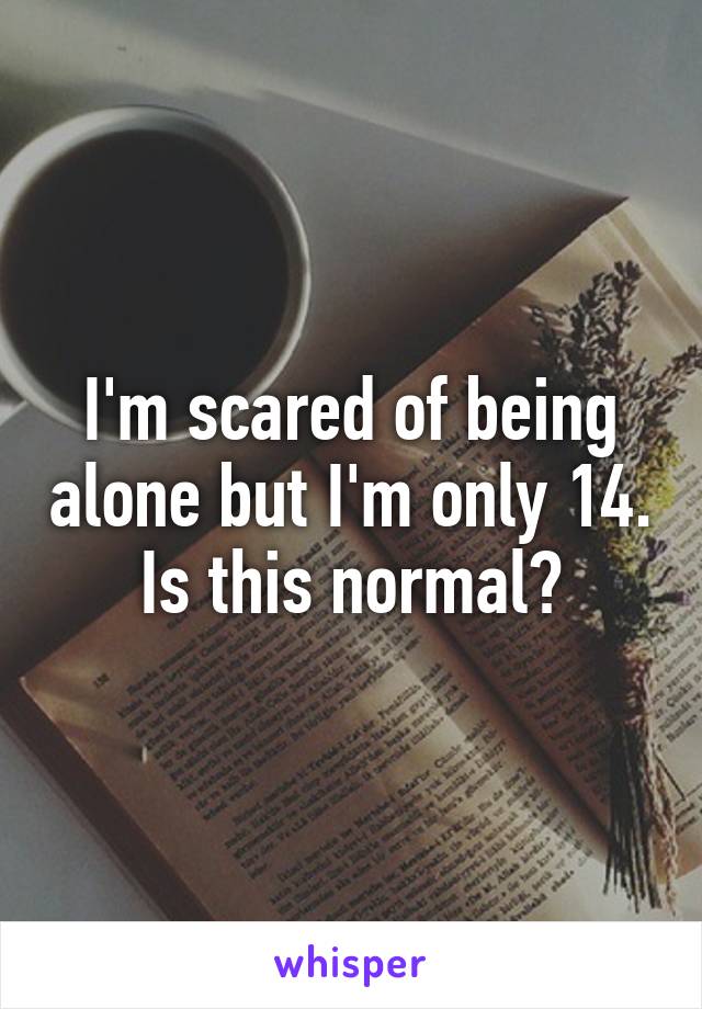 I'm scared of being alone but I'm only 14. Is this normal?