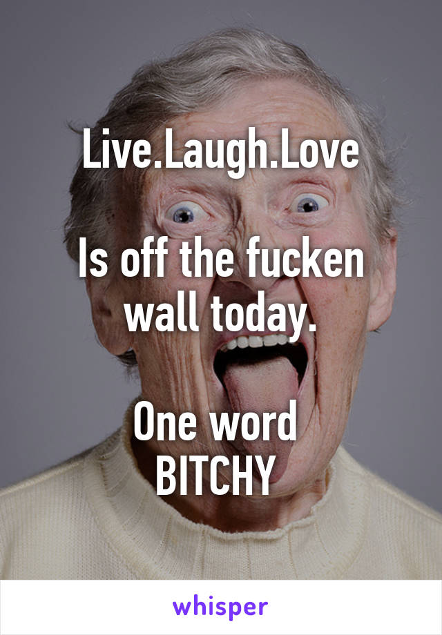 Live.Laugh.Love

Is off the fucken wall today.

One word 
BITCHY 