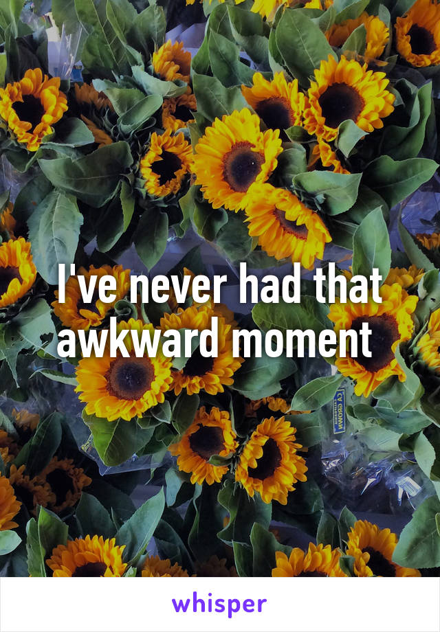 I've never had that awkward moment 