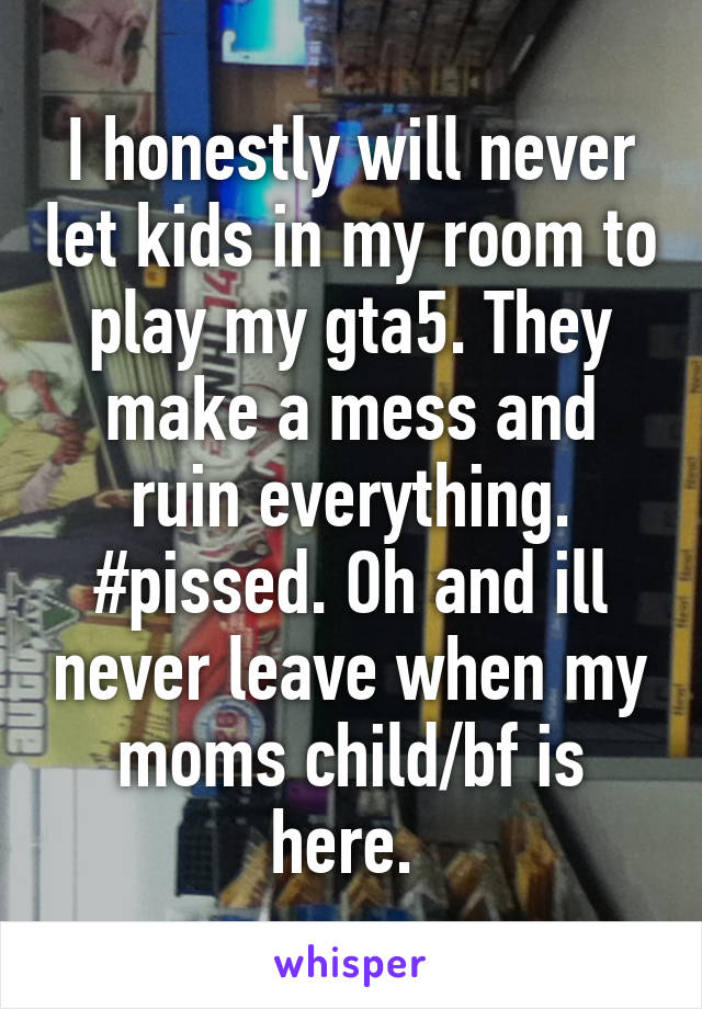 I honestly will never let kids in my room to play my gta5. They make a mess and ruin everything. #pissed. Oh and ill never leave when my moms child/bf is here. 