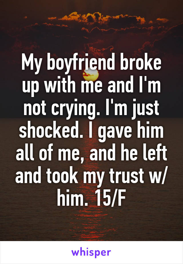 My boyfriend broke up with me and I'm not crying. I'm just shocked. I gave him all of me, and he left and took my trust w/ him. 15/F