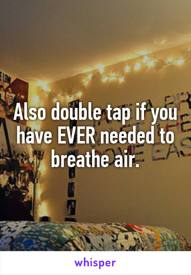 Also double tap if you have EVER needed to breathe air.