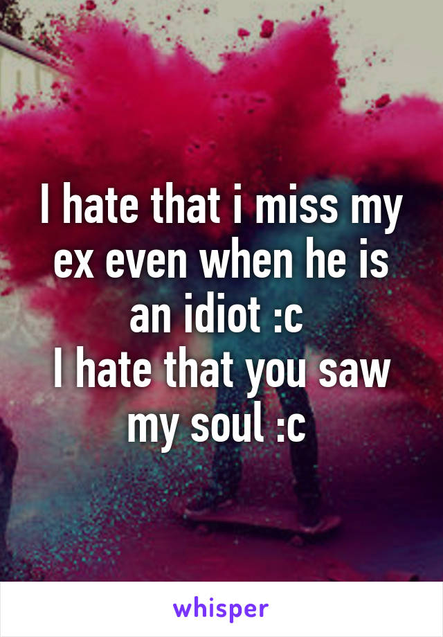 I hate that i miss my ex even when he is an idiot :c 
I hate that you saw my soul :c 