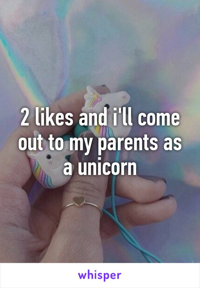 2 likes and i'll come out to my parents as a unicorn