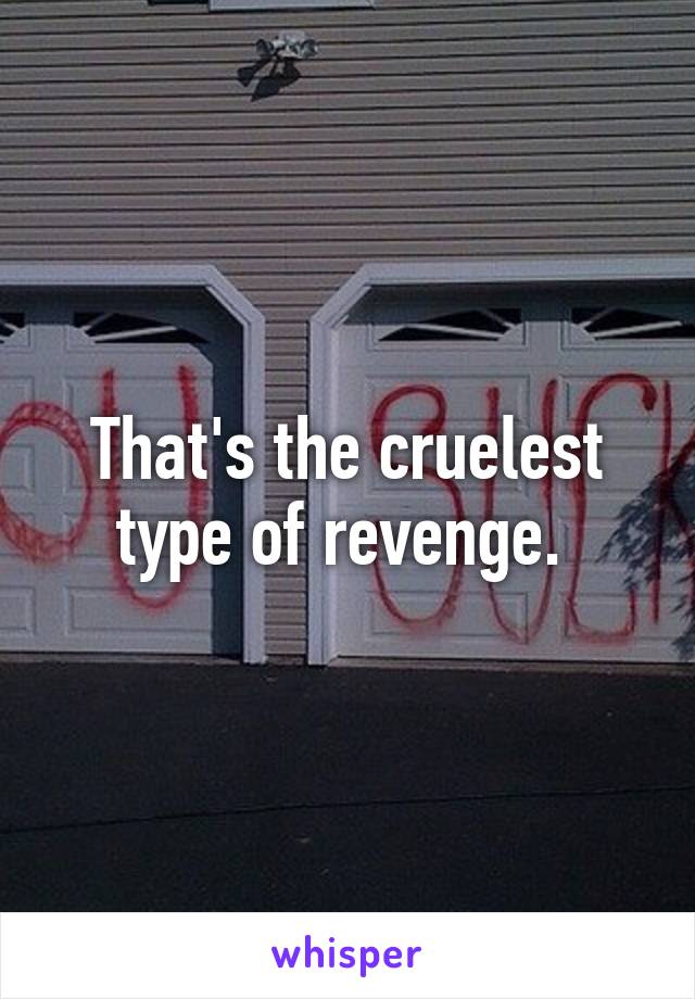 That's the cruelest type of revenge. 