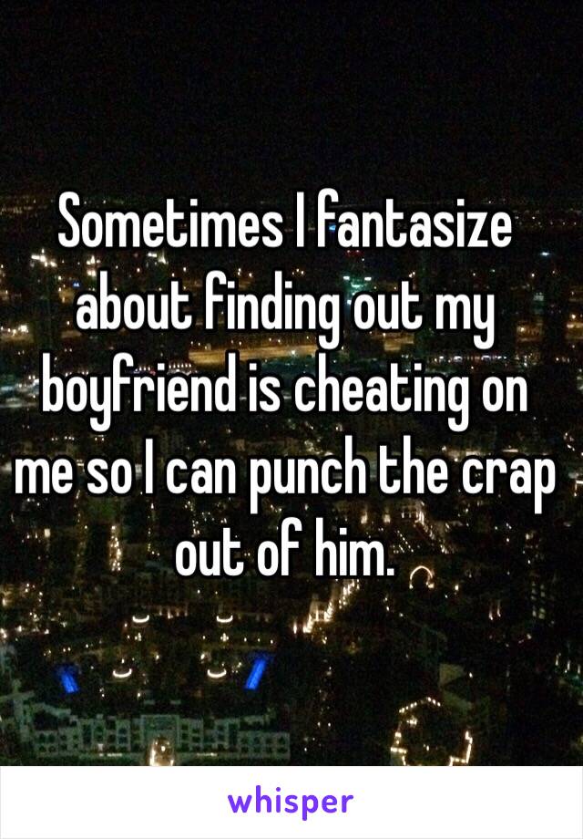 Sometimes I fantasize about finding out my boyfriend is cheating on me so I can punch the crap out of him. 