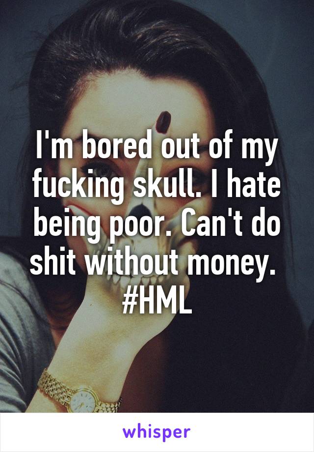 I'm bored out of my fucking skull. I hate being poor. Can't do shit without money. 
#HML