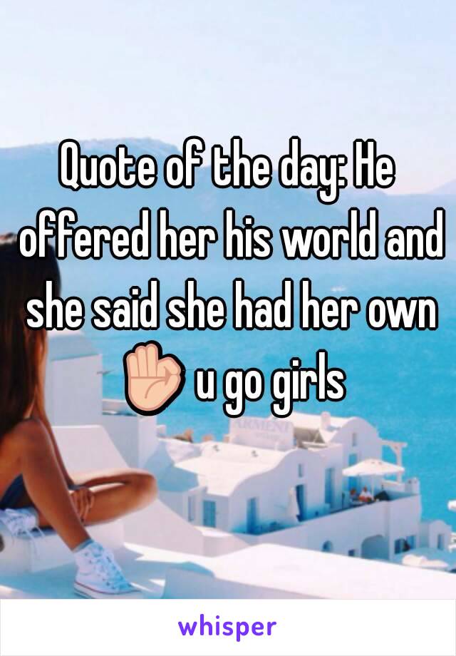 Quote of the day: He offered her his world and she said she had her own 👌 u go girls 