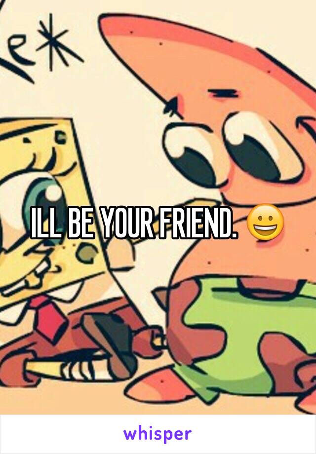 ILL BE YOUR FRIEND. 😀