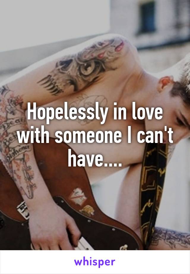 Hopelessly in love with someone I can't have....