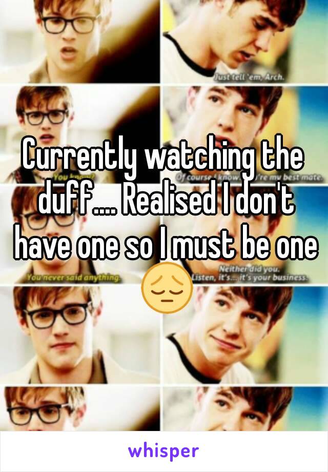 Currently watching the duff.... Realised I don't have one so I must be one 😔
