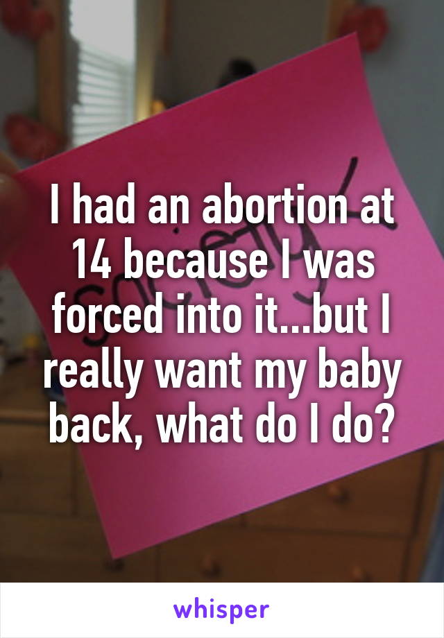 I had an abortion at 14 because I was forced into it...but I really want my baby back, what do I do?