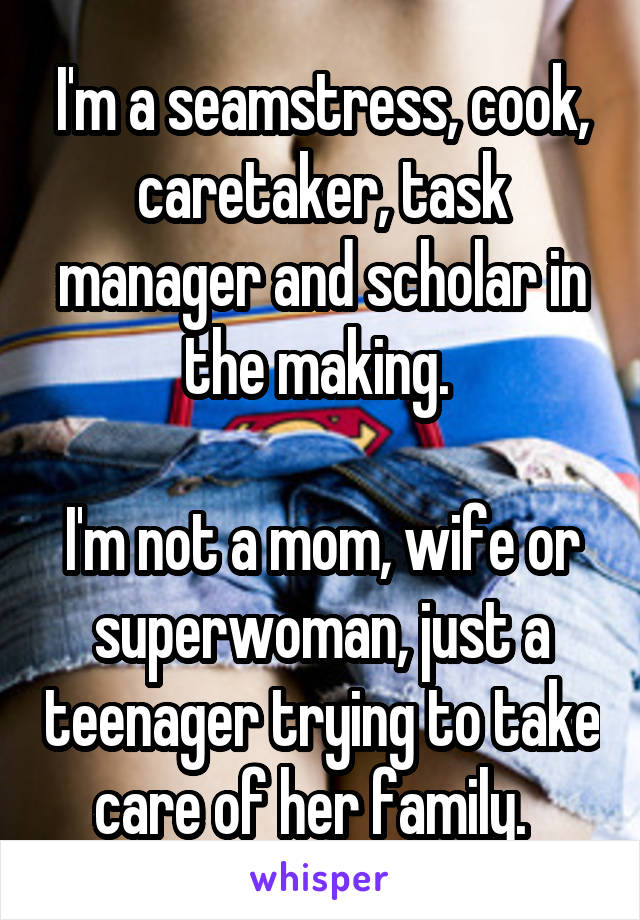 I'm a seamstress, cook, caretaker, task manager and scholar in the making. 

I'm not a mom, wife or superwoman, just a teenager trying to take care of her family.  