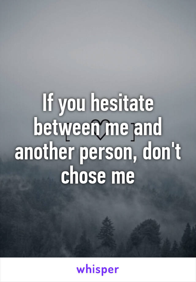 If you hesitate between me and another person, don't chose me