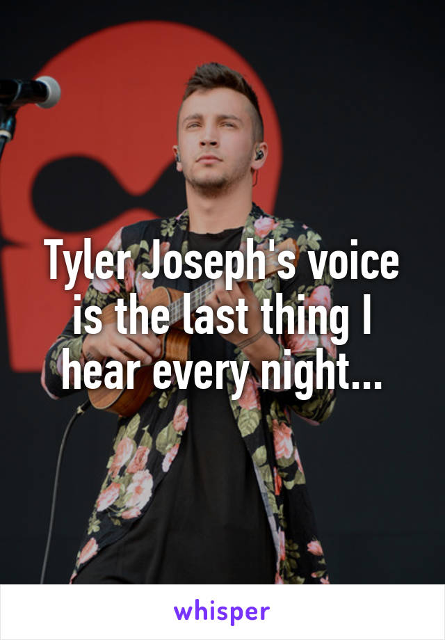 Tyler Joseph's voice is the last thing I hear every night...