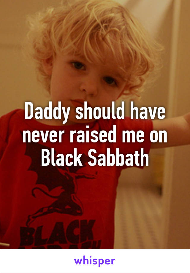 Daddy should have never raised me on Black Sabbath