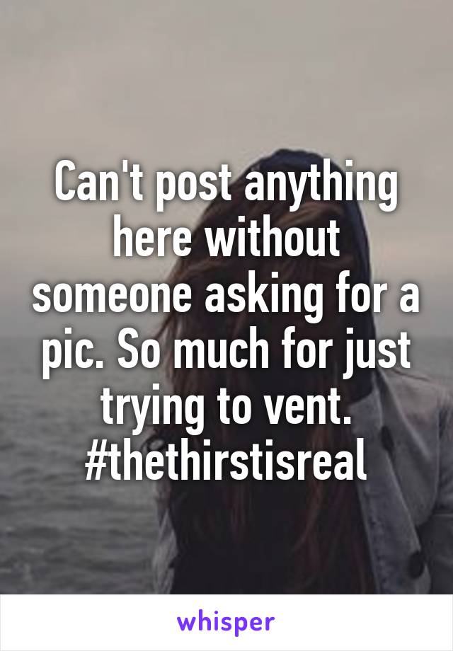 Can't post anything here without someone asking for a pic. So much for just trying to vent. #thethirstisreal