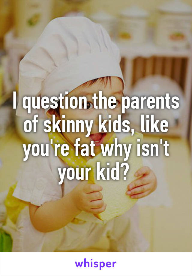 I question the parents of skinny kids, like you're fat why isn't your kid? 