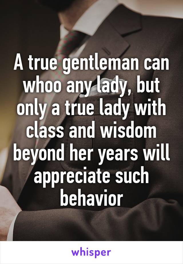 A true gentleman can whoo any lady, but only a true lady with class and wisdom beyond her years will appreciate such behavior