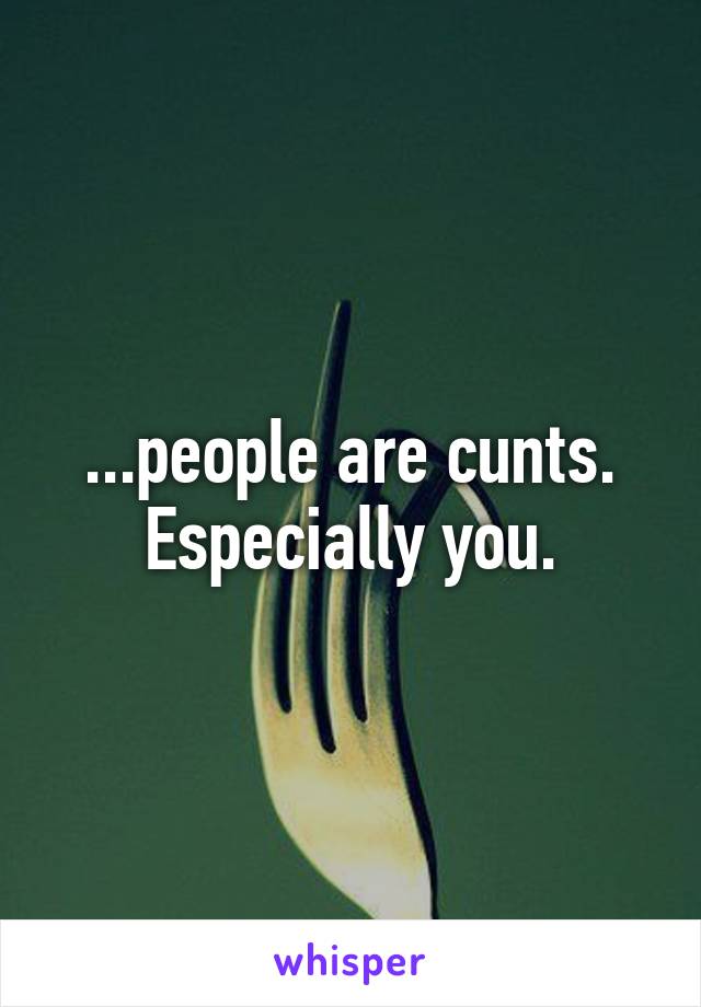 ...people are cunts. Especially you.