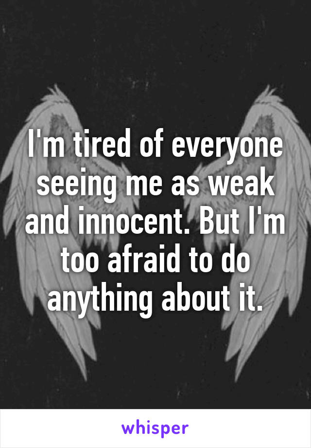 I'm tired of everyone seeing me as weak and innocent. But I'm too afraid to do anything about it.