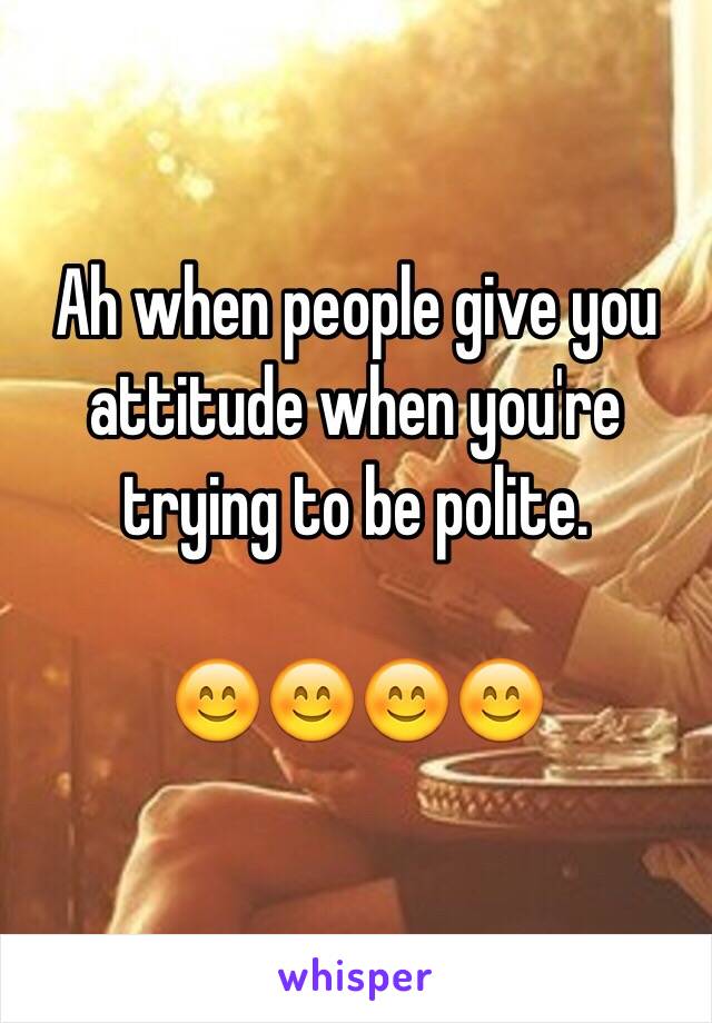 Ah when people give you attitude when you're trying to be polite.

😊😊😊😊