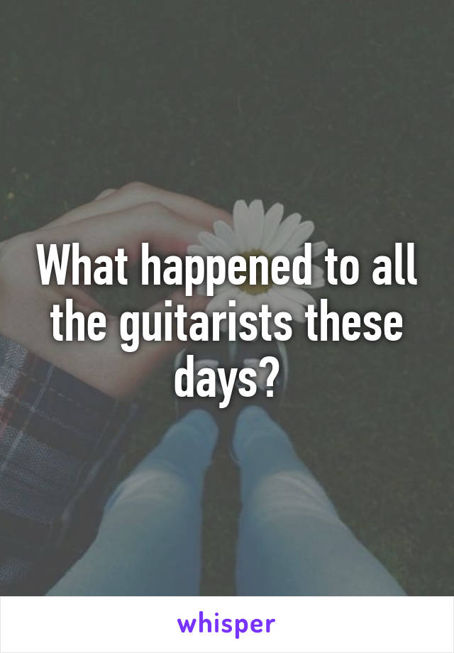 What happened to all the guitarists these days?