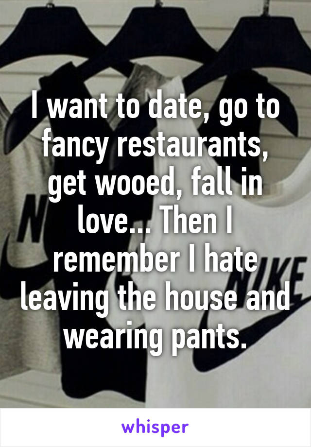 I want to date, go to fancy restaurants, get wooed, fall in love... Then I remember I hate leaving the house and wearing pants.