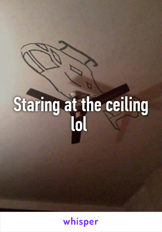 Staring at the ceiling lol 