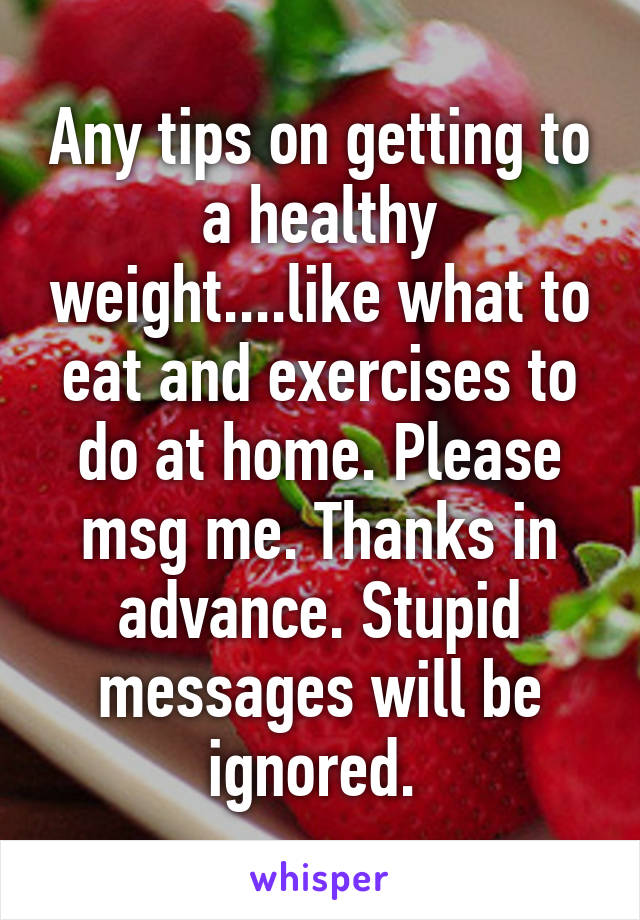 Any tips on getting to a healthy weight....like what to eat and exercises to do at home. Please msg me. Thanks in advance. Stupid messages will be ignored. 