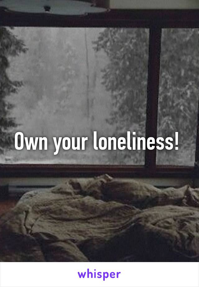 Own your loneliness! 