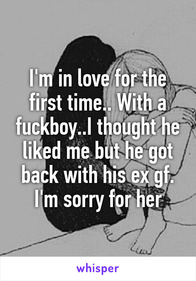 I'm in love for the first time.. With a fuckboy..I thought he liked me but he got back with his ex gf. I'm sorry for her