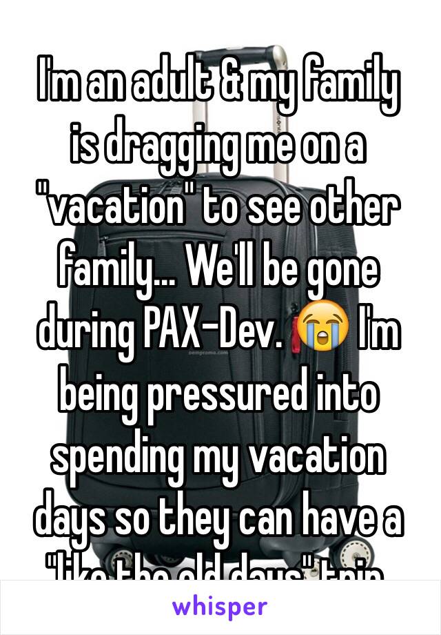 I'm an adult & my family
is dragging me on a "vacation" to see other family... We'll be gone during PAX-Dev. 😭 I'm being pressured into spending my vacation
days so they can have a "like the old days" trip.