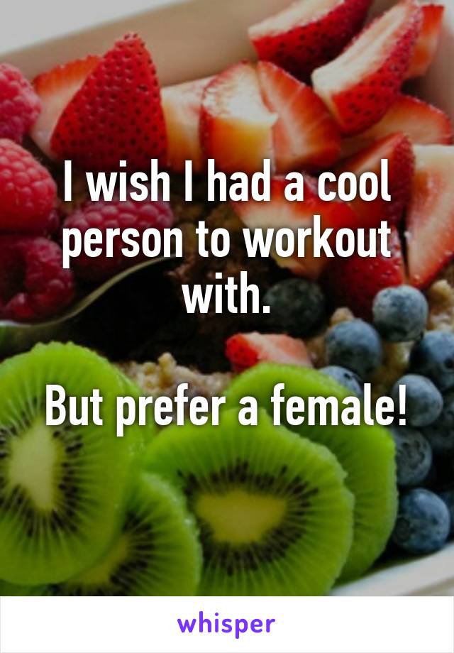 I wish I had a cool person to workout with.

But prefer a female! 