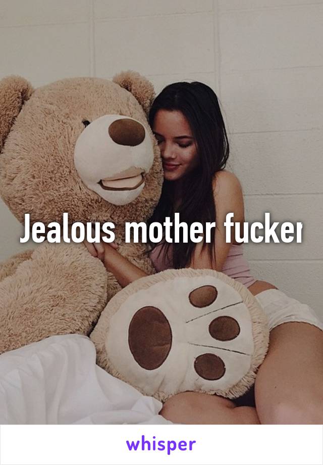 Jealous mother fucker