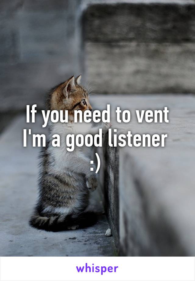 If you need to vent
I'm a good listener 
:) 