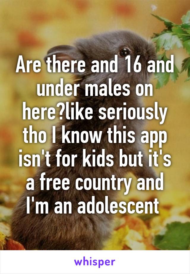 Are there and 16 and under males on here?like seriously tho I know this app isn't for kids but it's a free country and I'm an adolescent 