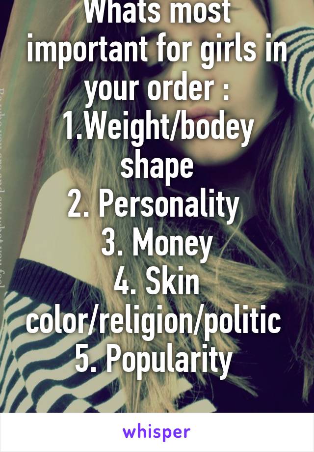 Whats most important for girls in your order :
1.Weight/bodey shape
2. Personality 
3. Money
4. Skin color/religion/politic 
5. Popularity 

